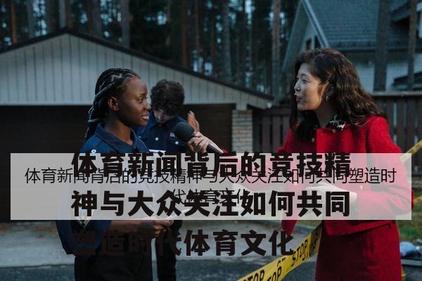 体育新闻背后的竞技精神与大众关注如何共同塑造时代体育文化